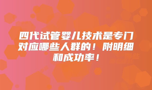 四代试管婴儿技术是专门对应哪些人群的！附明细和成功率！