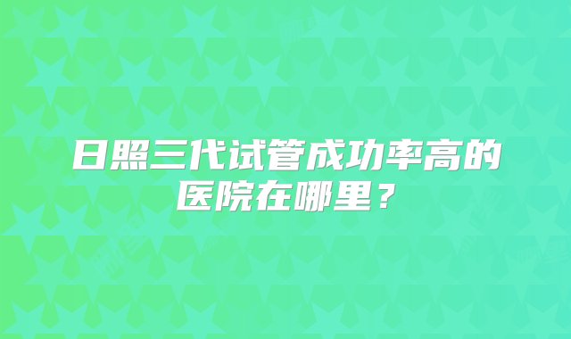 日照三代试管成功率高的医院在哪里？