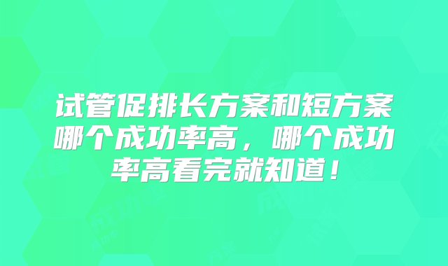 试管促排长方案和短方案哪个成功率高，哪个成功率高看完就知道！