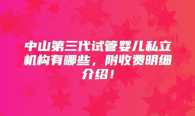 中山第三代试管婴儿私立机构有哪些，附收费明细介绍！