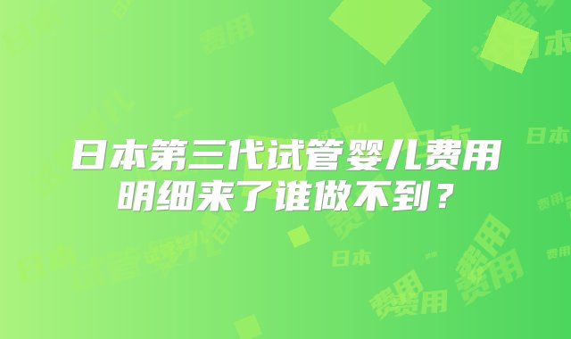 日本第三代试管婴儿费用明细来了谁做不到？