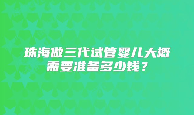 珠海做三代试管婴儿大概需要准备多少钱？