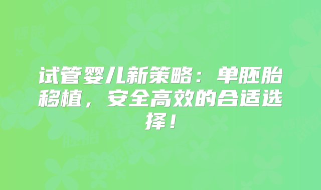 试管婴儿新策略：单胚胎移植，安全高效的合适选择！