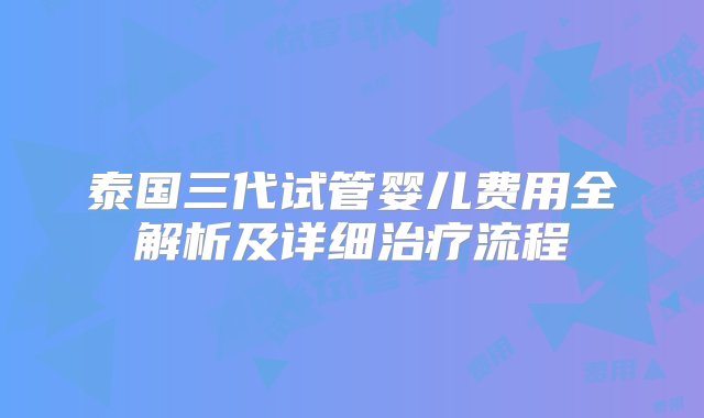 泰国三代试管婴儿费用全解析及详细治疗流程