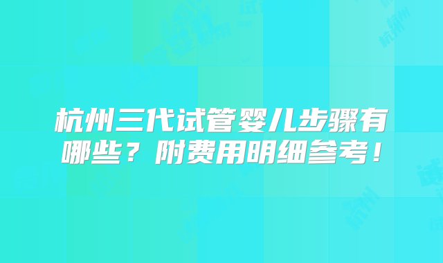 杭州三代试管婴儿步骤有哪些？附费用明细参考！