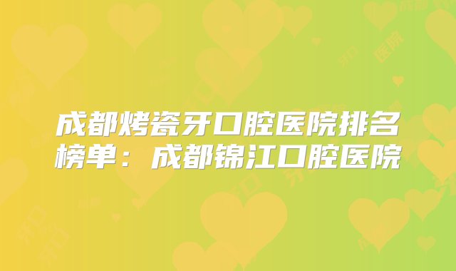 成都烤瓷牙口腔医院排名榜单：成都锦江口腔医院