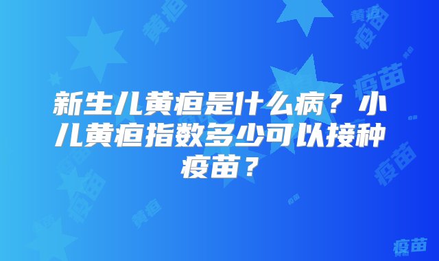 新生儿黄疸是什么病？小儿黄疸指数多少可以接种疫苗？