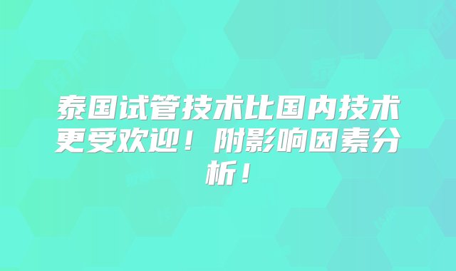 泰国试管技术比国内技术更受欢迎！附影响因素分析！