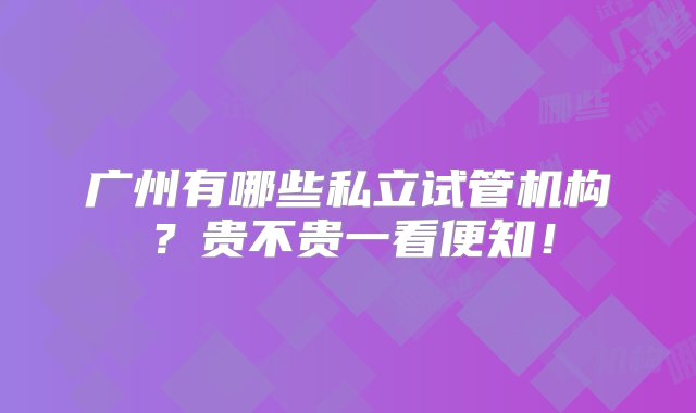 广州有哪些私立试管机构？贵不贵一看便知！