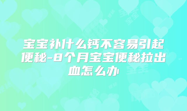 宝宝补什么钙不容易引起便秘-8个月宝宝便秘拉出血怎么办