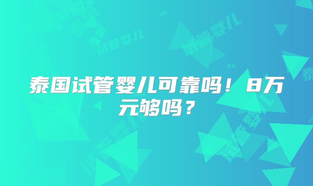 泰国试管婴儿可靠吗！8万元够吗？