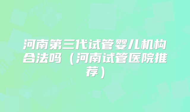 河南第三代试管婴儿机构合法吗（河南试管医院推荐）