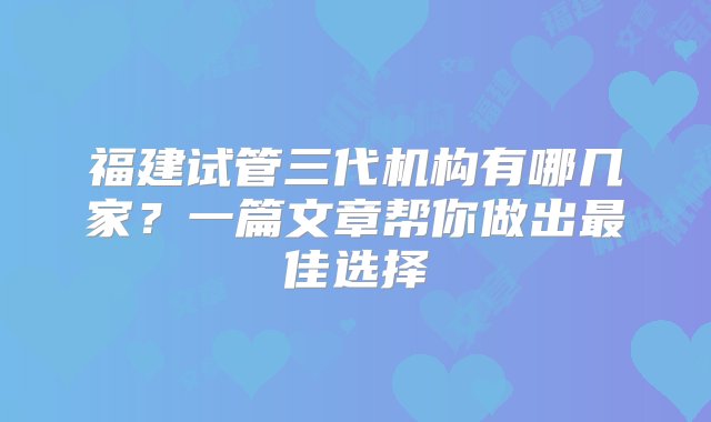 福建试管三代机构有哪几家？一篇文章帮你做出最佳选择