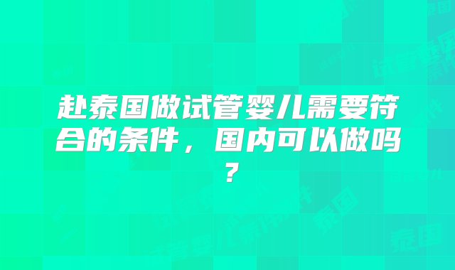 赴泰国做试管婴儿需要符合的条件，国内可以做吗？