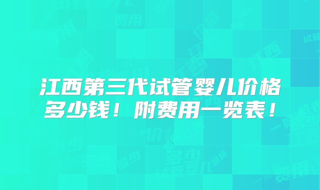 江西第三代试管婴儿价格多少钱！附费用一览表！