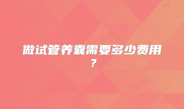 做试管养囊需要多少费用？