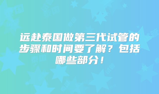 远赴泰国做第三代试管的步骤和时间要了解？包括哪些部分！