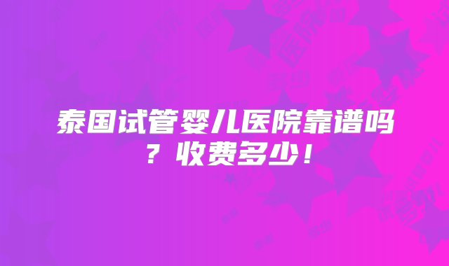 泰国试管婴儿医院靠谱吗？收费多少！