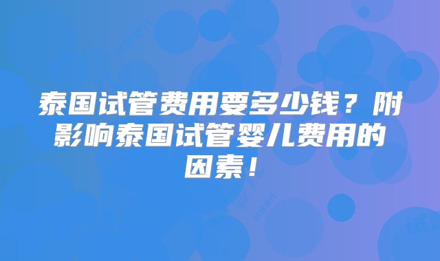 泰国试管费用要多少钱？附影响泰国试管婴儿费用的因素！