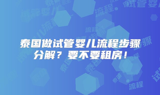 泰国做试管婴儿流程步骤分解？要不要租房！