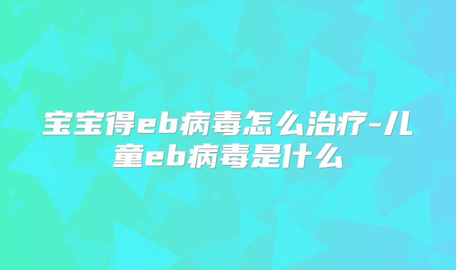 宝宝得eb病毒怎么治疗-儿童eb病毒是什么