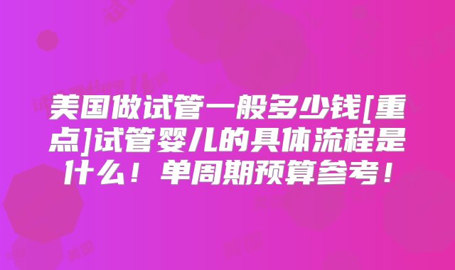 美国做试管一般多少钱[重点]试管婴儿的具体流程是什么！单周期预算参考！