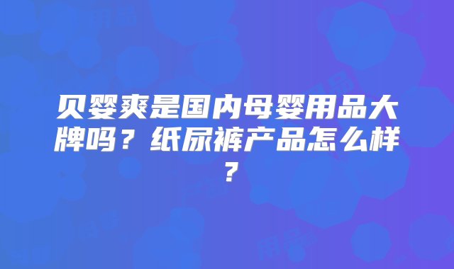 贝婴爽是国内母婴用品大牌吗？纸尿裤产品怎么样？