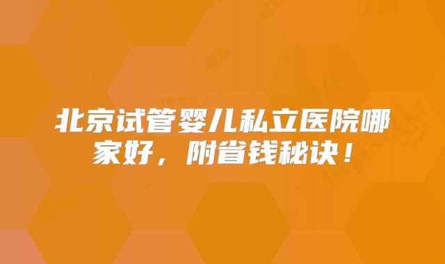 北京试管婴儿私立医院哪家好，附省钱秘诀！