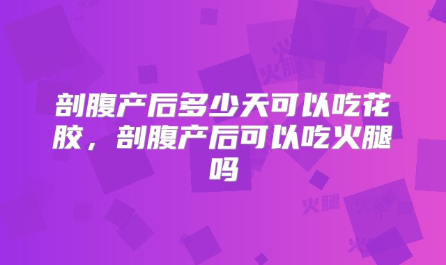 剖腹产后多少天可以吃花胶，剖腹产后可以吃火腿吗