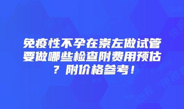 免疫性不孕在崇左做试管要做哪些检查附费用预估？附价格参考！