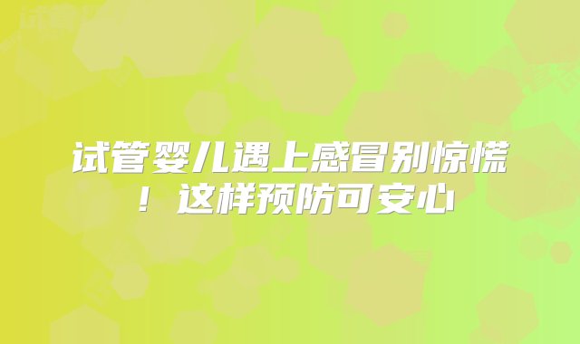 试管婴儿遇上感冒别惊慌！这样预防可安心