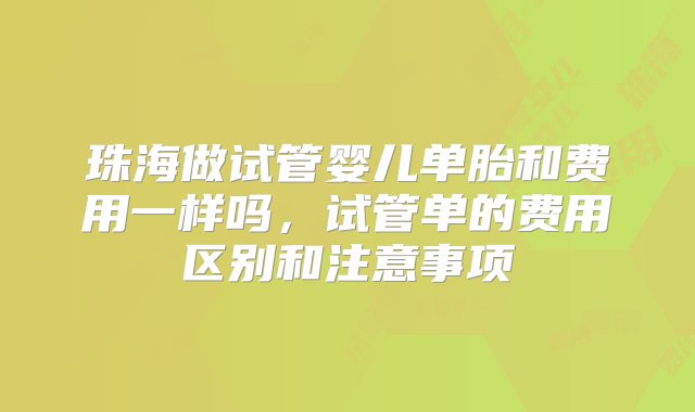 珠海做试管婴儿单胎和费用一样吗，试管单的费用区别和注意事项