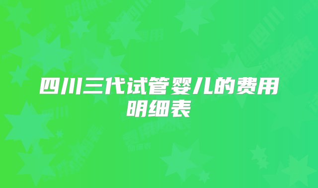 四川三代试管婴儿的费用明细表