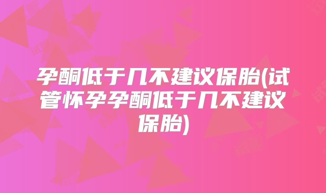 孕酮低于几不建议保胎(试管怀孕孕酮低于几不建议保胎)