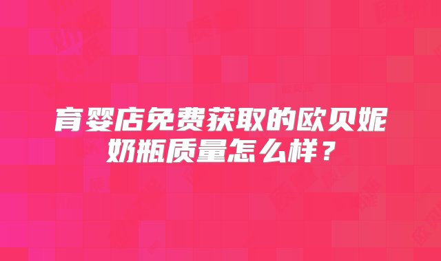 育婴店免费获取的欧贝妮奶瓶质量怎么样？