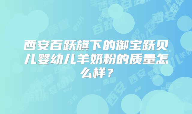 西安百跃旗下的御宝跃贝儿婴幼儿羊奶粉的质量怎么样？