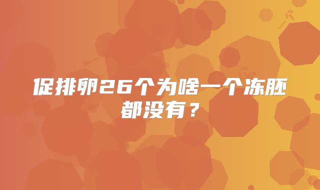 促排卵26个为啥一个冻胚都没有？