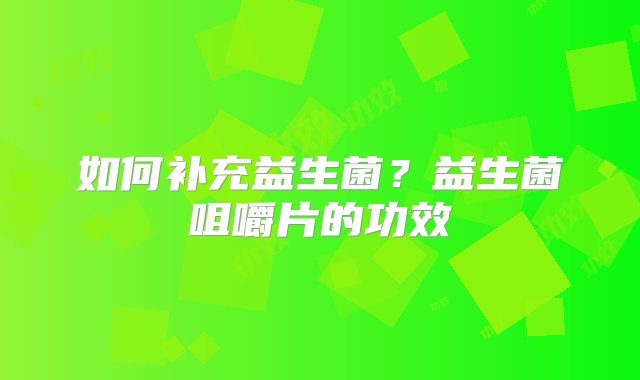 如何补充益生菌？益生菌咀嚼片的功效