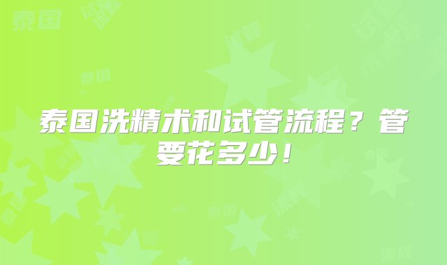 泰国洗精术和试管流程？管要花多少！