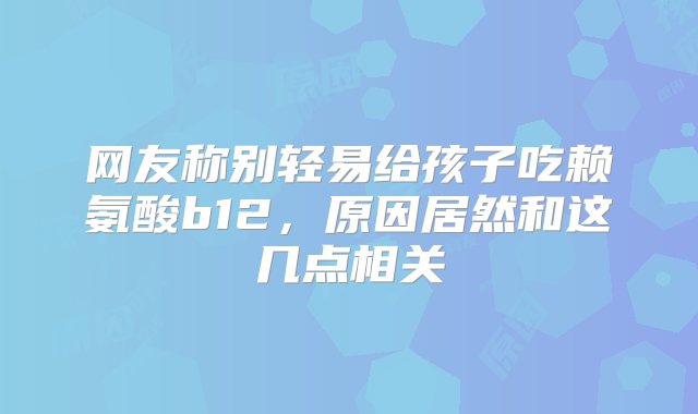 网友称别轻易给孩子吃赖氨酸b12，原因居然和这几点相关