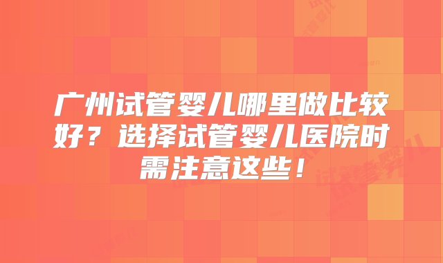 广州试管婴儿哪里做比较好？选择试管婴儿医院时需注意这些！