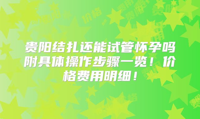 贵阳结扎还能试管怀孕吗附具体操作步骤一览！价格费用明细！