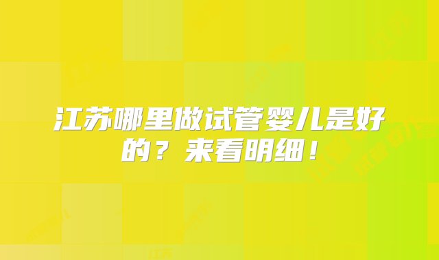 江苏哪里做试管婴儿是好的？来看明细！