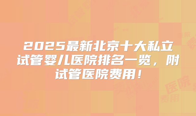 2025最新北京十大私立试管婴儿医院排名一览，附试管医院费用！