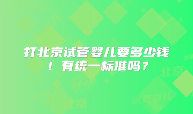 打北京试管婴儿要多少钱！有统一标准吗？