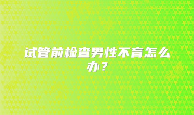 试管前检查男性不育怎么办？