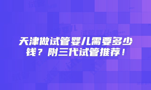 天津做试管婴儿需要多少钱？附三代试管推荐！