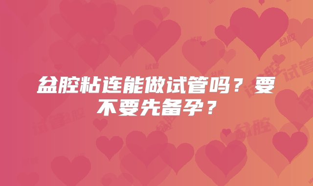 盆腔粘连能做试管吗？要不要先备孕？