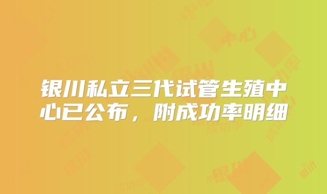 银川私立三代试管生殖中心已公布，附成功率明细