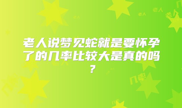 老人说梦见蛇就是要怀孕了的几率比较大是真的吗？